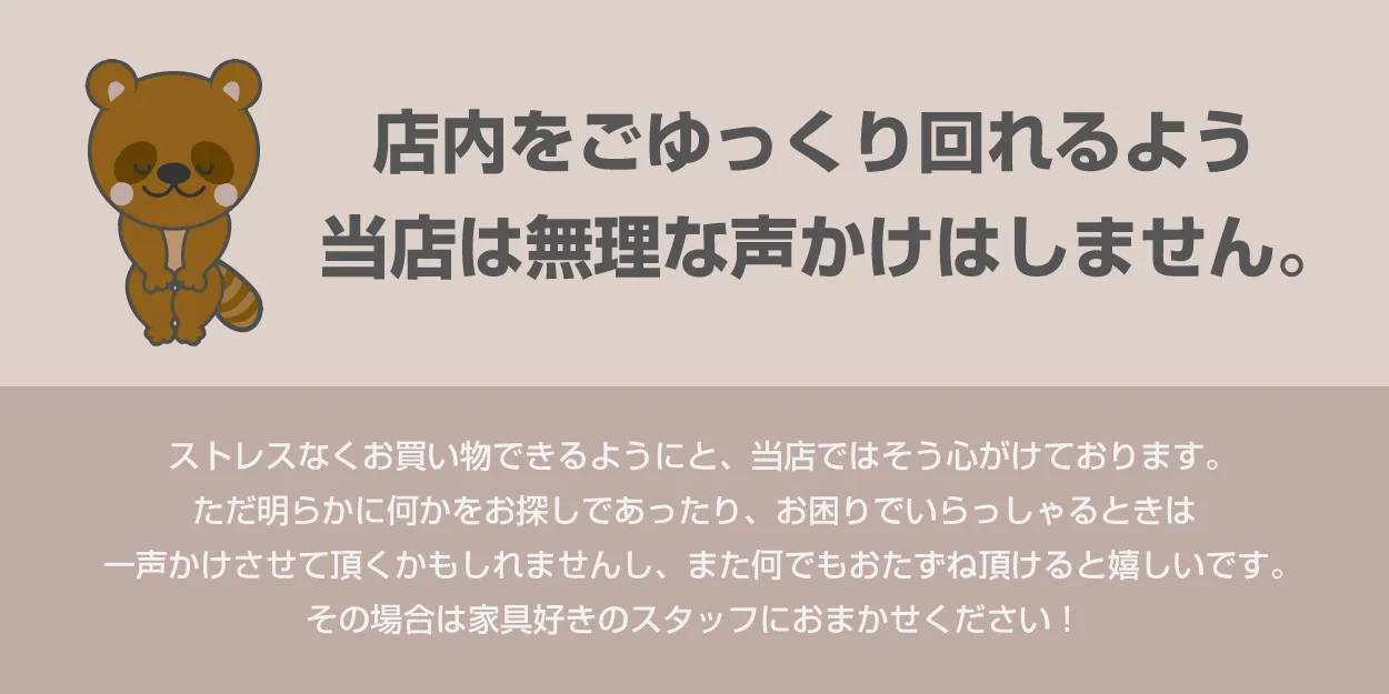 店内をごゆっくり回れるよう当店は無理なお声かけはしません。